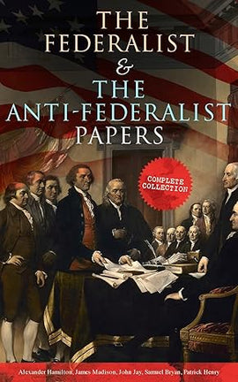 The Federalist & The Anti-Federalist Papers: Complete Collection: Including the U.S. Constitution, Declaration of Independence, Bill of Rights, Important Documents by the Founding Fathers