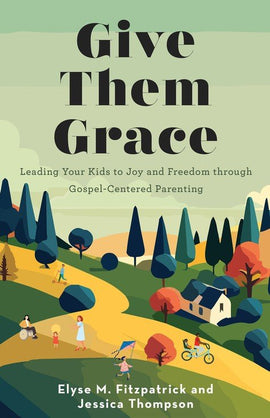 Give Them Grace: Leading Your Kids to Joy and Freedom Through Gospel-Centered Parenting