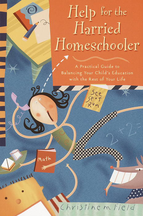 Help for the Harried Homeschooler: A Practical Guide to Balancing Your Child's Education with the Rest of Your Life