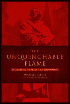 The Unquenchable Flame: Discovering the Heart of the Reformation